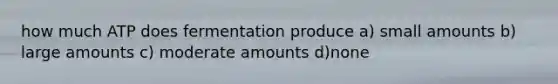 how much ATP does fermentation produce a) small amounts b) large amounts c) moderate amounts d)none