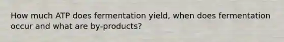 How much ATP does fermentation yield, when does fermentation occur and what are by-products?