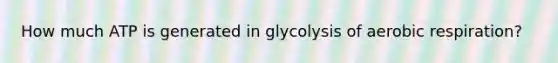 How much ATP is generated in glycolysis of aerobic respiration?