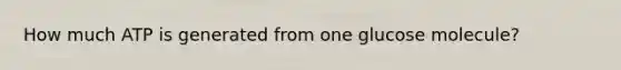 How much ATP is generated from one glucose molecule?