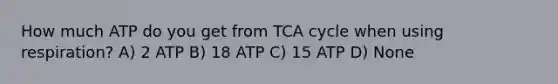 How much ATP do you get from TCA cycle when using respiration? A) 2 ATP B) 18 ATP C) 15 ATP D) None