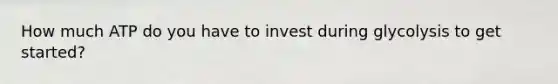 How much ATP do you have to invest during glycolysis to get started?