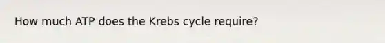 How much ATP does the <a href='https://www.questionai.com/knowledge/kqfW58SNl2-krebs-cycle' class='anchor-knowledge'>krebs cycle</a> require?