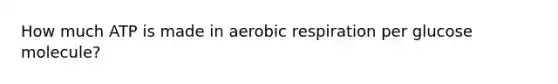 How much ATP is made in aerobic respiration per glucose molecule?