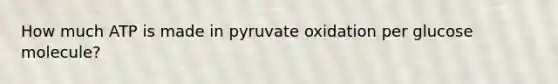 How much ATP is made in pyruvate oxidation per glucose molecule?