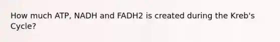 How much ATP, NADH and FADH2 is created during the Kreb's Cycle?