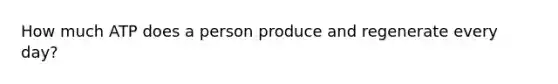 How much ATP does a person produce and regenerate every day?