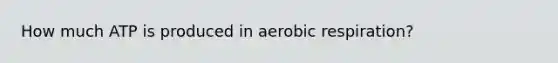 How much ATP is produced in aerobic respiration?