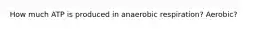How much ATP is produced in anaerobic respiration? Aerobic?