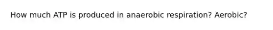 How much ATP is produced in anaerobic respiration? Aerobic?