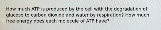 How much ATP is produced by the cell with the degradation of glucose to carbon dioxide and water by respiration? How much free energy does each molecule of ATP have?