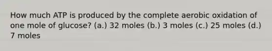 How much ATP is produced by the complete aerobic oxidation of one mole of glucose? (a.) 32 moles (b.) 3 moles (c.) 25 moles (d.) 7 moles