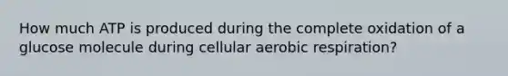 How much ATP is produced during the complete oxidation of a glucose molecule during cellular aerobic respiration?