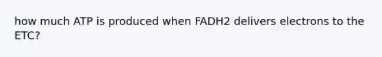 how much ATP is produced when FADH2 delivers electrons to the ETC?