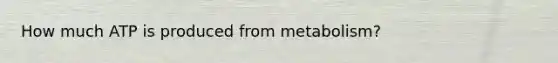 How much ATP is produced from metabolism?