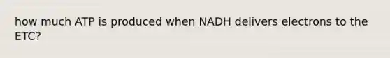 how much ATP is produced when NADH delivers electrons to the ETC?