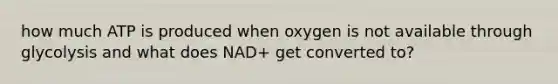 how much ATP is produced when oxygen is not available through glycolysis and what does NAD+ get converted to?