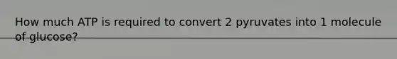 How much ATP is required to convert 2 pyruvates into 1 molecule of glucose?