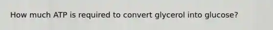 How much ATP is required to convert glycerol into glucose?