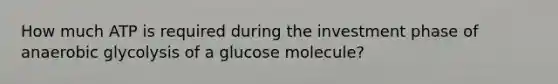 How much ATP is required during the investment phase of anaerobic glycolysis of a glucose molecule?