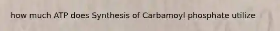 how much ATP does Synthesis of Carbamoyl phosphate utilize