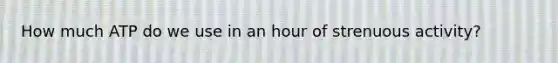 How much ATP do we use in an hour of strenuous activity?