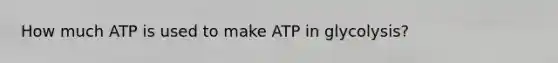 How much ATP is used to make ATP in glycolysis?