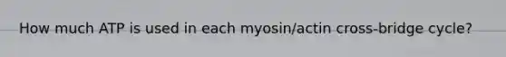 How much ATP is used in each myosin/actin cross-bridge cycle?