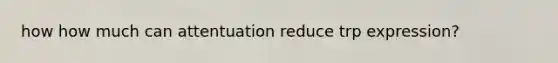 how how much can attentuation reduce trp expression?