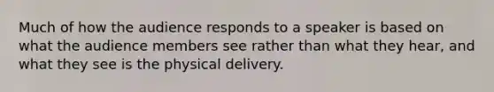 Much of how the audience responds to a speaker is based on what the audience members see rather than what they hear, and what they see is the physical delivery.