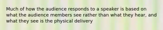 Much of how the audience responds to a speaker is based on what the audience members see rather than what they hear, and what they see is the physical delivery