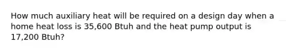 How much auxiliary heat will be required on a design day when a home heat loss is 35,600 Btuh and the heat pump output is 17,200 Btuh?
