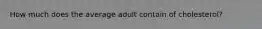 How much does the average adult contain of cholesterol?