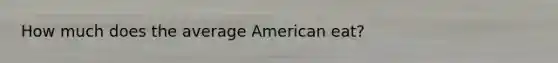 How much does the average American eat?