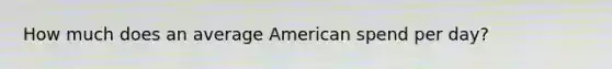 How much does an average American spend per day?