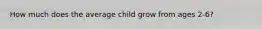 How much does the average child grow from ages 2-6?