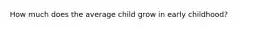 How much does the average child grow in early childhood?