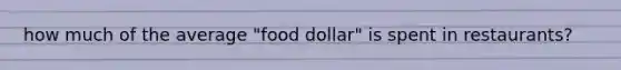 how much of the average "food dollar" is spent in restaurants?