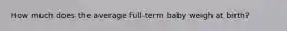 How much does the average full-term baby weigh at birth?