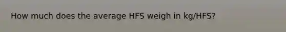 How much does the average HFS weigh in kg/HFS?