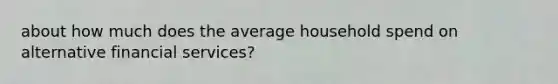 about how much does the average household spend on alternative financial services?