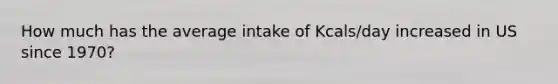 How much has the average intake of Kcals/day increased in US since 1970?