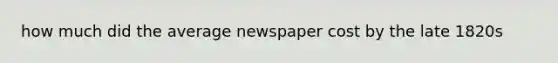 how much did the average newspaper cost by the late 1820s