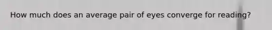 How much does an average pair of eyes converge for reading?