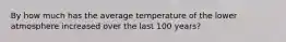 By how much has the average temperature of the lower atmosphere increased over the last 100 years?