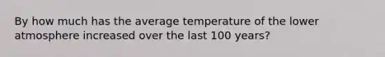 By how much has the average temperature of the lower atmosphere increased over the last 100 years?