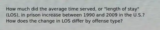 How much did the average time served, or "length of stay" (LOS), in prison increase between 1990 and 2009 in the U.S.? How does the change in LOS differ by offense type?