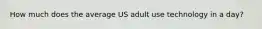 How much does the average US adult use technology in a day?