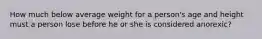 How much below average weight for a person's age and height must a person lose before he or she is considered anorexic?