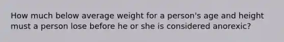 How much below average weight for a person's age and height must a person lose before he or she is considered anorexic?